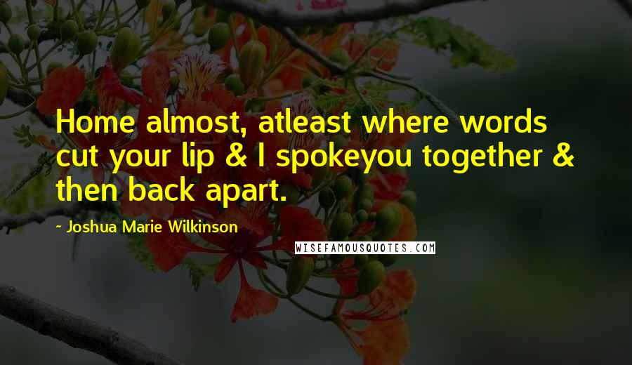 Joshua Marie Wilkinson quotes: Home almost, atleast where words cut your lip & I spokeyou together & then back apart.