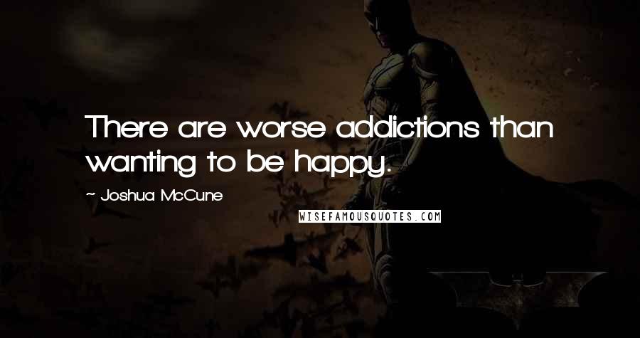 Joshua McCune quotes: There are worse addictions than wanting to be happy.