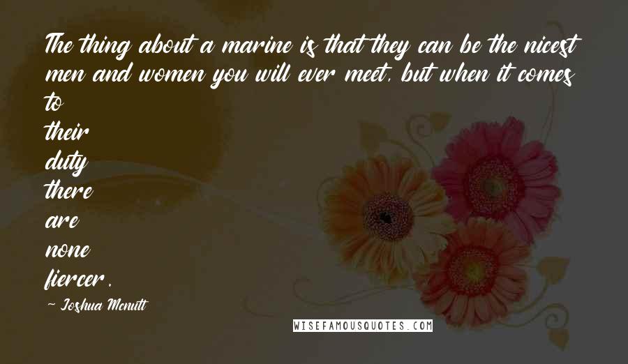 Joshua Mcnutt quotes: The thing about a marine is that they can be the nicest men and women you will ever meet, but when it comes to their duty there are none fiercer.