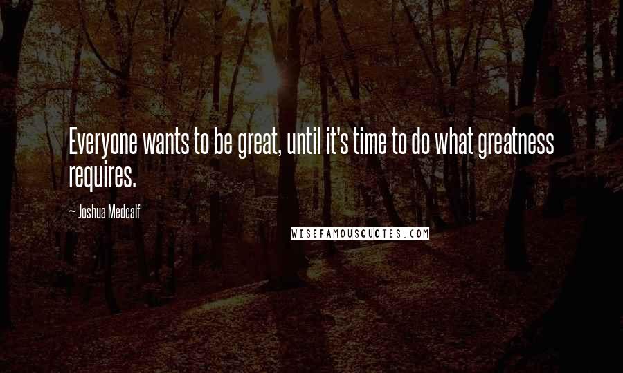 Joshua Medcalf quotes: Everyone wants to be great, until it's time to do what greatness requires.