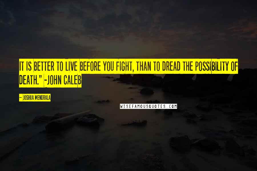 Joshua Mendrala quotes: It is better to live before you fight, than to dread the possibility of death." -John Caleb