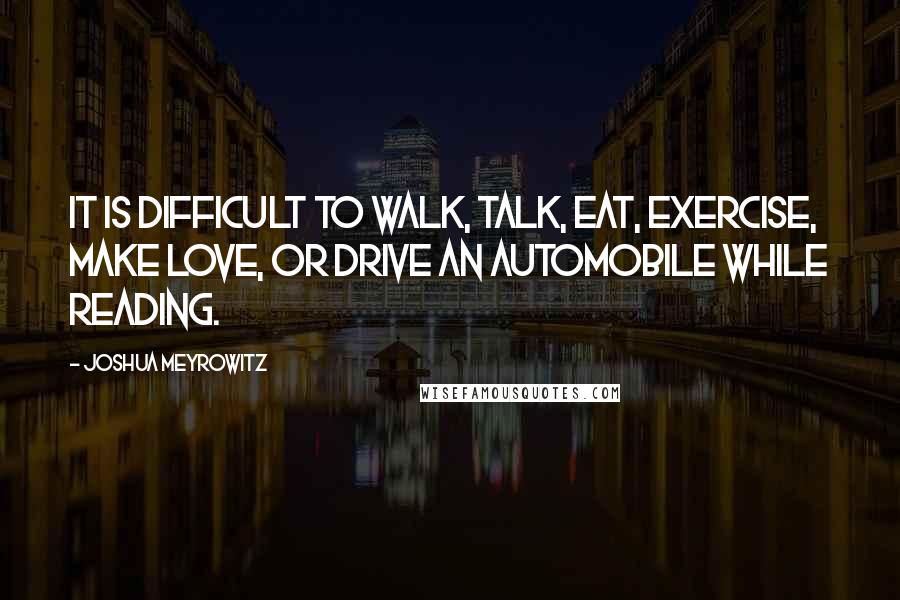 Joshua Meyrowitz quotes: It is difficult to walk, talk, eat, exercise, make love, or drive an automobile while reading.