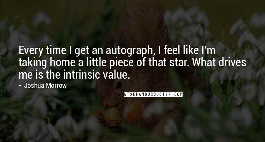 Joshua Morrow quotes: Every time I get an autograph, I feel like I'm taking home a little piece of that star. What drives me is the intrinsic value.