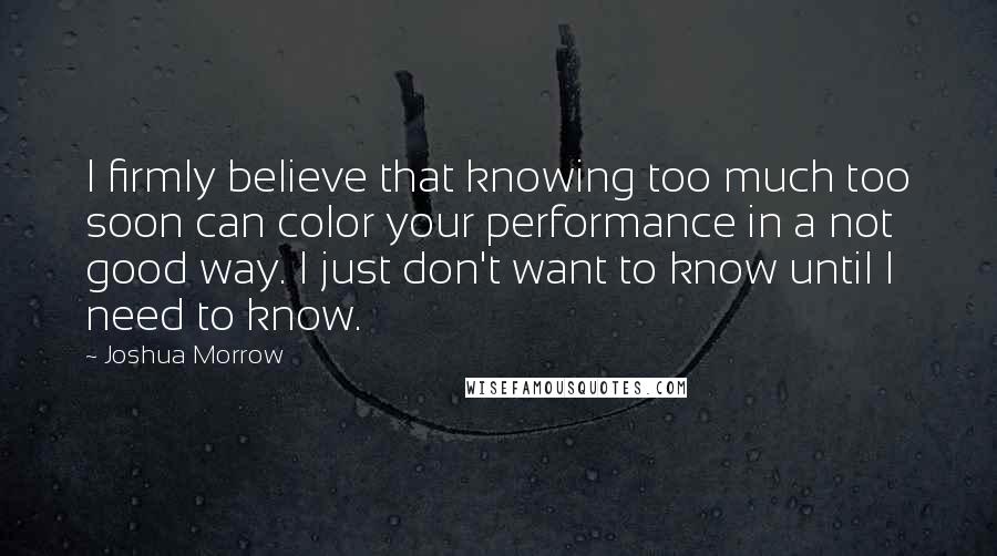 Joshua Morrow quotes: I firmly believe that knowing too much too soon can color your performance in a not good way. I just don't want to know until I need to know.