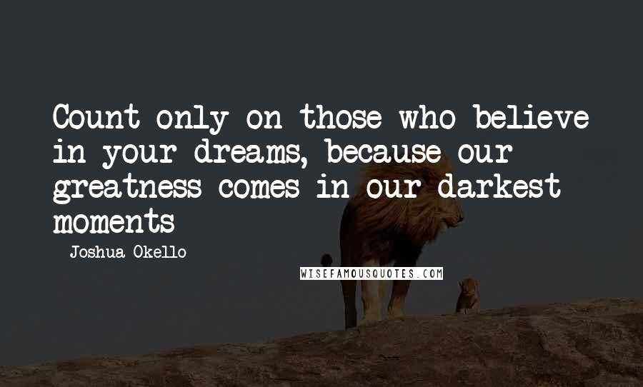 Joshua Okello quotes: Count only on those who believe in your dreams, because our greatness comes in our darkest moments