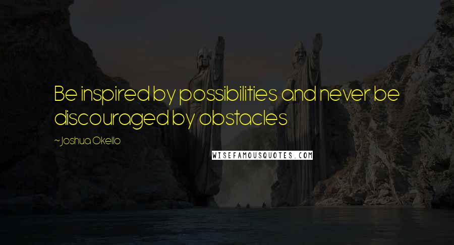 Joshua Okello quotes: Be inspired by possibilities and never be discouraged by obstacles