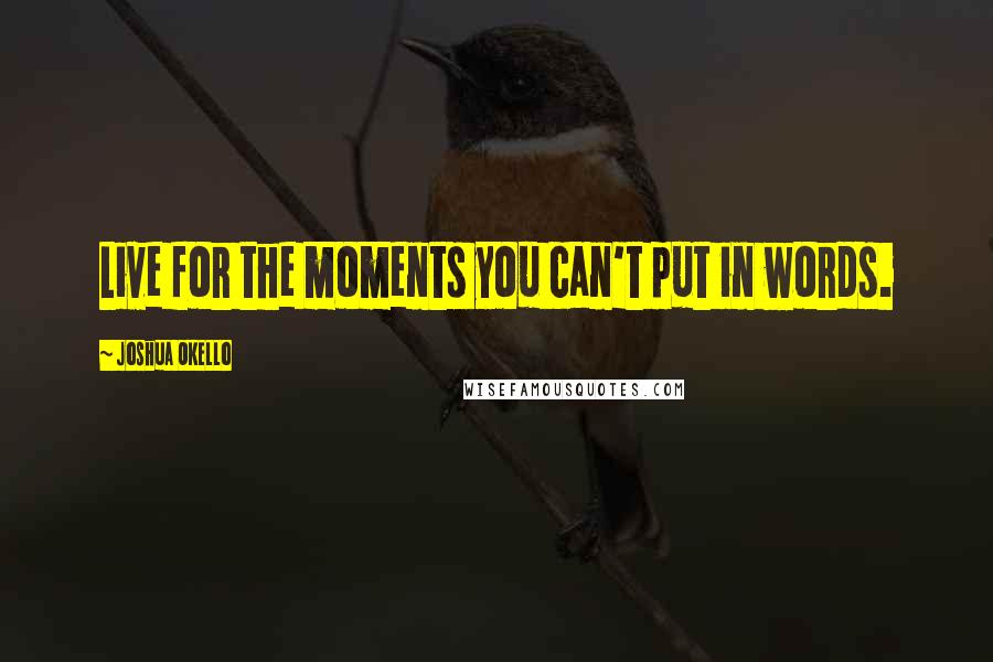 Joshua Okello quotes: Live for the moments you can't put in words.