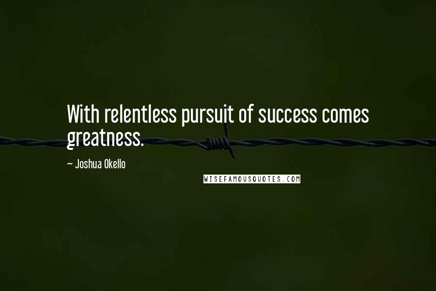 Joshua Okello quotes: With relentless pursuit of success comes greatness.