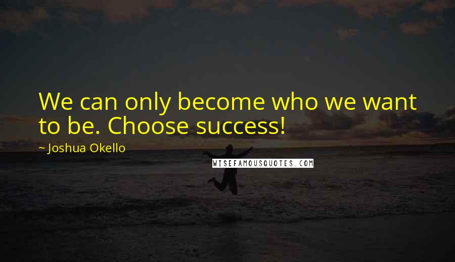 Joshua Okello quotes: We can only become who we want to be. Choose success!