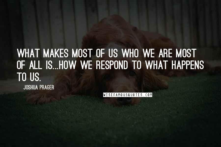 Joshua Prager quotes: What makes most of us who we are most of all is...how we respond to what happens to us.