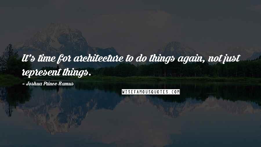 Joshua Prince-Ramus quotes: It's time for architecture to do things again, not just represent things.