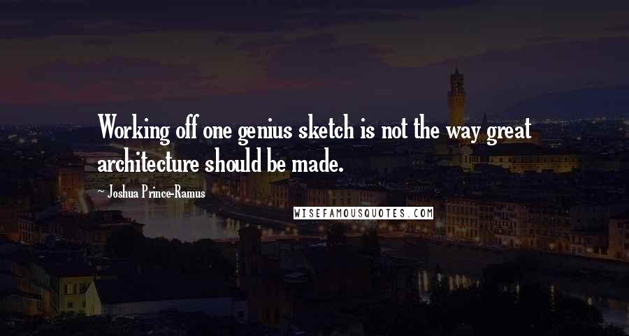 Joshua Prince-Ramus quotes: Working off one genius sketch is not the way great architecture should be made.