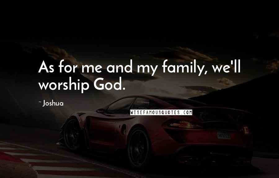 Joshua quotes: As for me and my family, we'll worship God.