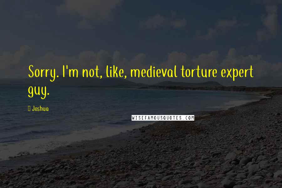 Joshua quotes: Sorry. I'm not, like, medieval torture expert guy.