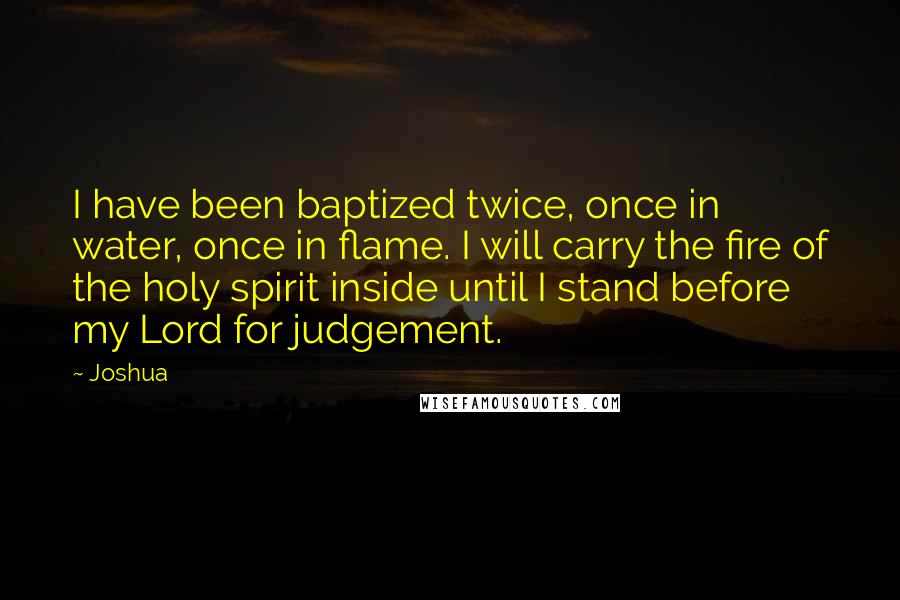 Joshua quotes: I have been baptized twice, once in water, once in flame. I will carry the fire of the holy spirit inside until I stand before my Lord for judgement.