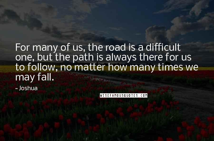 Joshua quotes: For many of us, the road is a difficult one, but the path is always there for us to follow, no matter how many times we may fall.