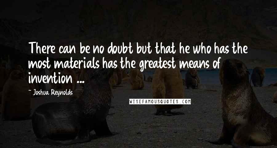 Joshua Reynolds quotes: There can be no doubt but that he who has the most materials has the greatest means of invention ...