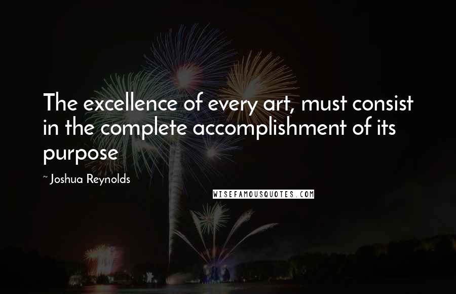 Joshua Reynolds quotes: The excellence of every art, must consist in the complete accomplishment of its purpose