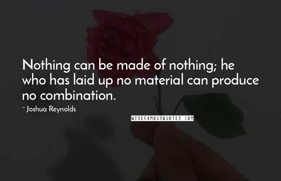 Joshua Reynolds quotes: Nothing can be made of nothing; he who has laid up no material can produce no combination.