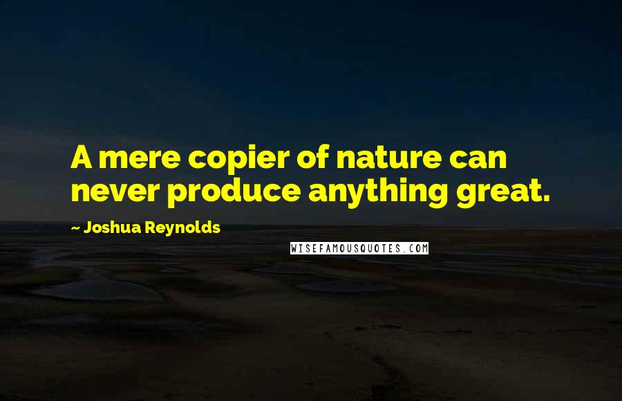 Joshua Reynolds quotes: A mere copier of nature can never produce anything great.