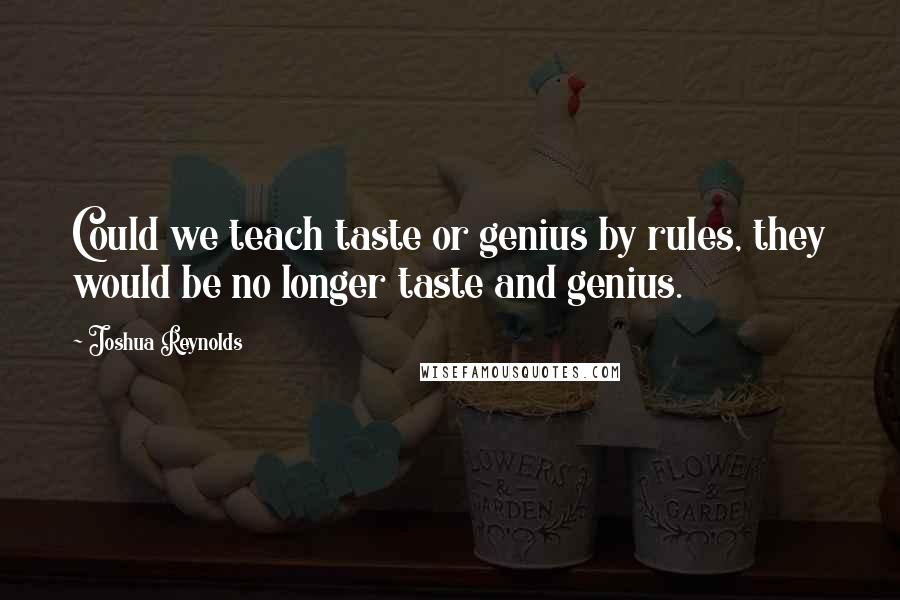 Joshua Reynolds quotes: Could we teach taste or genius by rules, they would be no longer taste and genius.