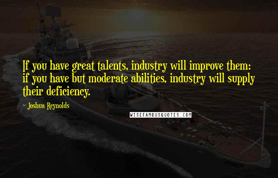 Joshua Reynolds quotes: If you have great talents, industry will improve them: if you have but moderate abilities, industry will supply their deficiency.