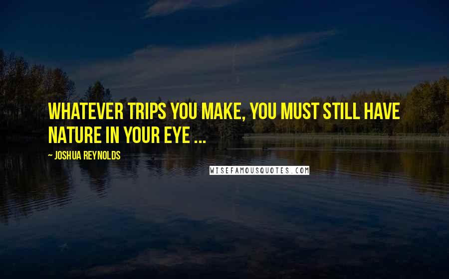 Joshua Reynolds quotes: Whatever trips you make, you must still have nature in your eye ...