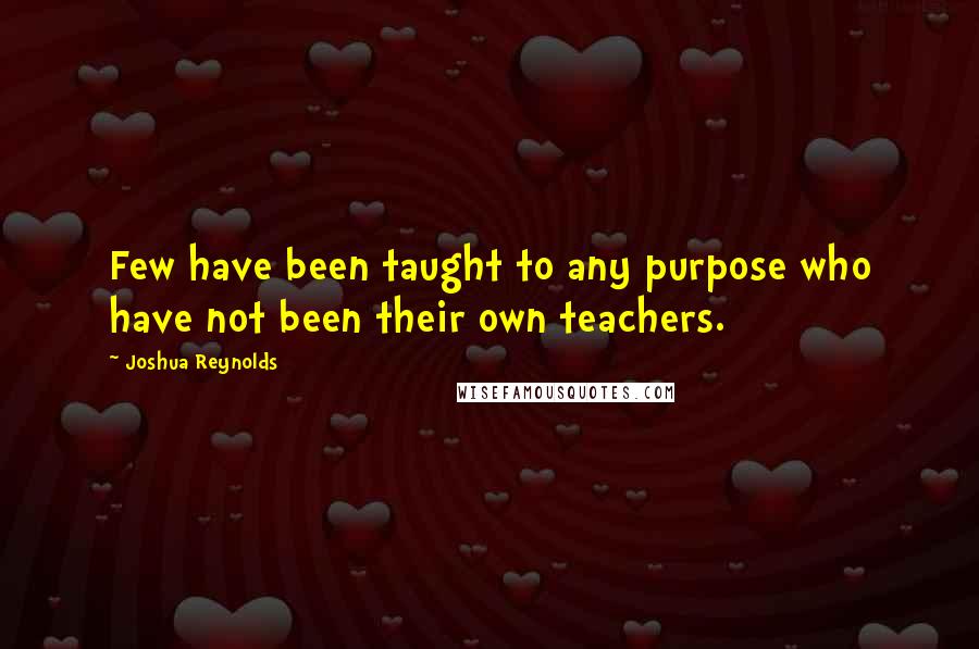 Joshua Reynolds quotes: Few have been taught to any purpose who have not been their own teachers.