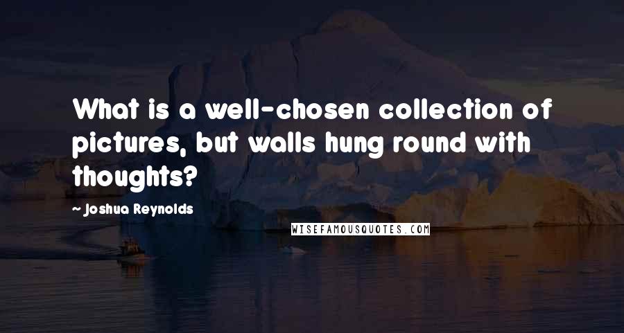 Joshua Reynolds quotes: What is a well-chosen collection of pictures, but walls hung round with thoughts?