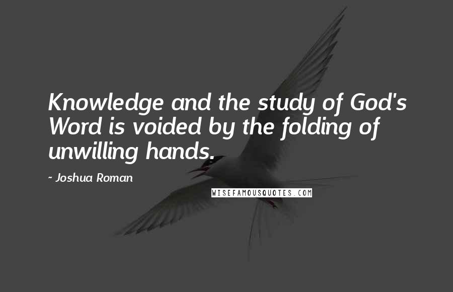 Joshua Roman quotes: Knowledge and the study of God's Word is voided by the folding of unwilling hands.