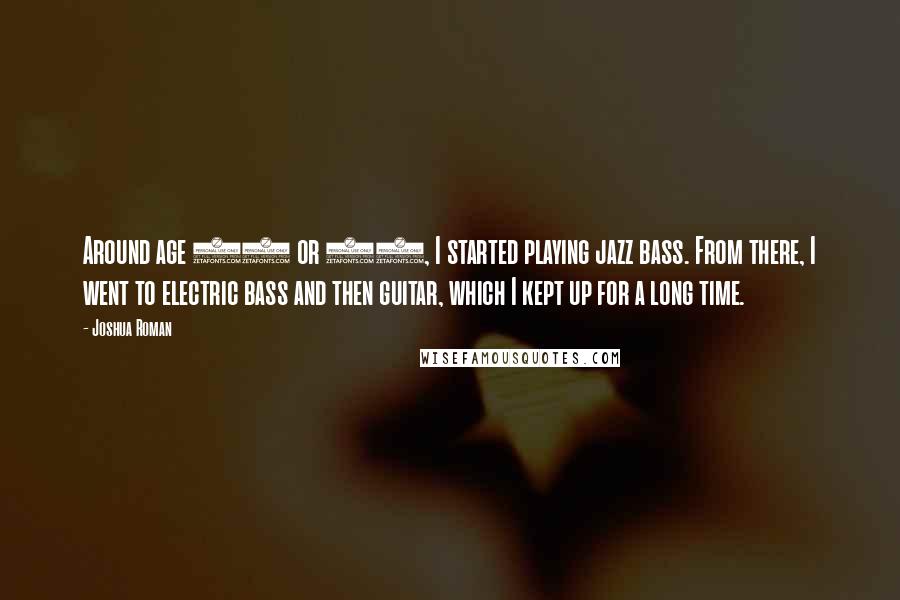 Joshua Roman quotes: Around age 11 or 12, I started playing jazz bass. From there, I went to electric bass and then guitar, which I kept up for a long time.
