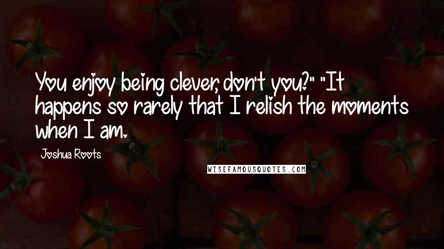 Joshua Roots quotes: You enjoy being clever, don't you?" "It happens so rarely that I relish the moments when I am.