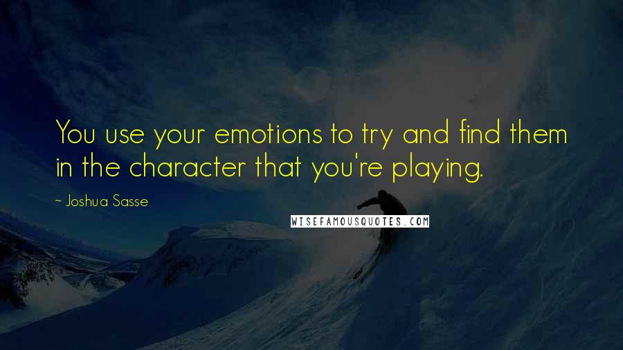 Joshua Sasse quotes: You use your emotions to try and find them in the character that you're playing.