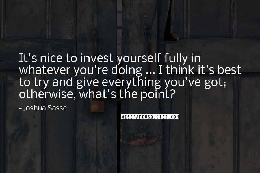 Joshua Sasse quotes: It's nice to invest yourself fully in whatever you're doing ... I think it's best to try and give everything you've got; otherwise, what's the point?