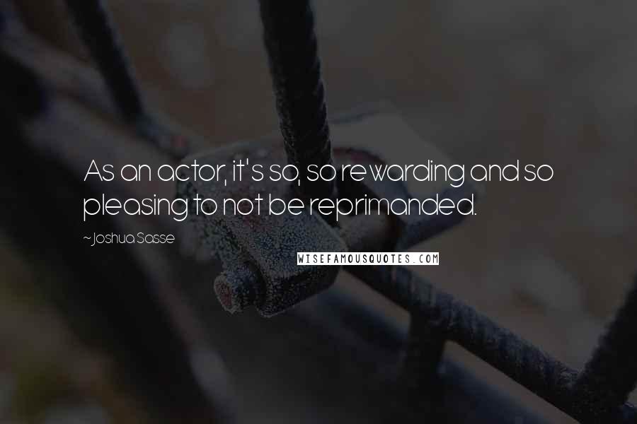 Joshua Sasse quotes: As an actor, it's so, so rewarding and so pleasing to not be reprimanded.