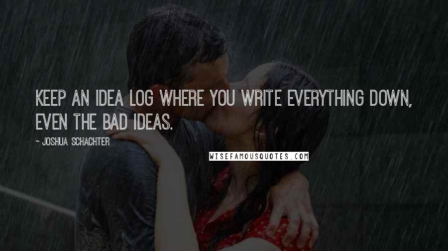 Joshua Schachter quotes: Keep an idea log where you write everything down, even the bad ideas.