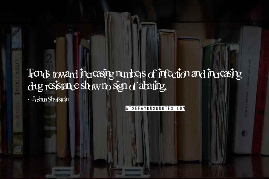 Joshua Sharfstein quotes: Trends toward increasing numbers of infection and increasing drug resistance show no sign of abating,