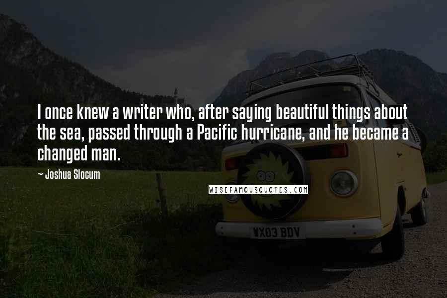 Joshua Slocum quotes: I once knew a writer who, after saying beautiful things about the sea, passed through a Pacific hurricane, and he became a changed man.