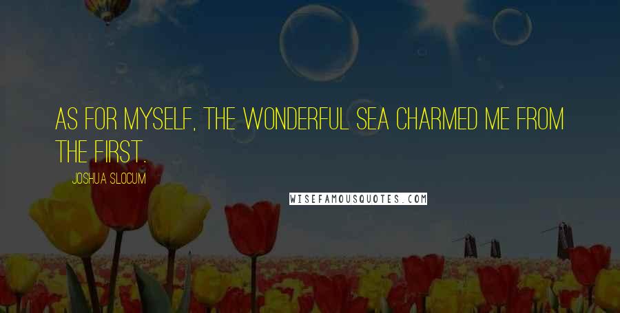 Joshua Slocum quotes: As for myself, the wonderful sea charmed me from the first.