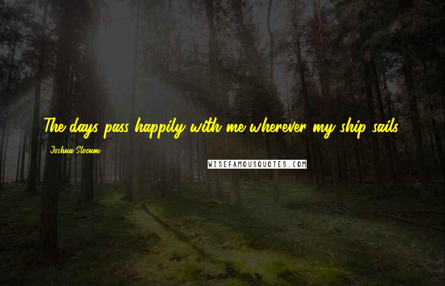 Joshua Slocum quotes: The days pass happily with me wherever my ship sails.