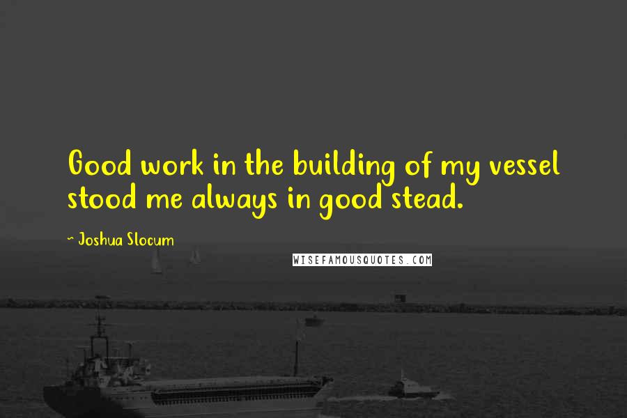 Joshua Slocum quotes: Good work in the building of my vessel stood me always in good stead.