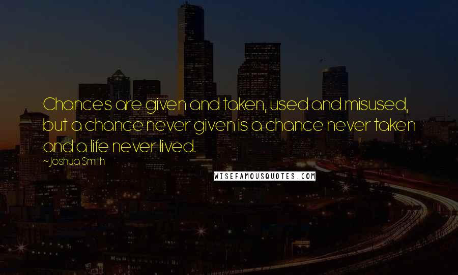 Joshua Smith quotes: Chances are given and taken, used and misused, but a chance never given is a chance never taken and a life never lived.