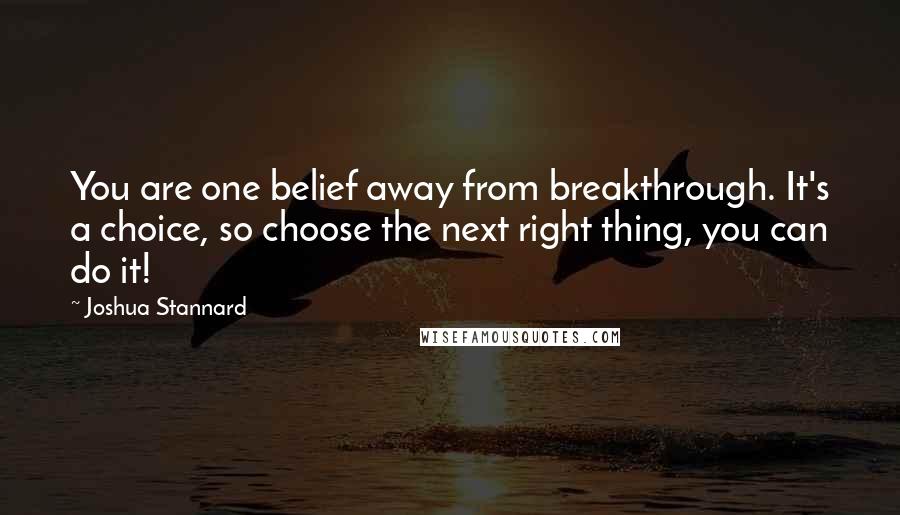 Joshua Stannard quotes: You are one belief away from breakthrough. It's a choice, so choose the next right thing, you can do it!