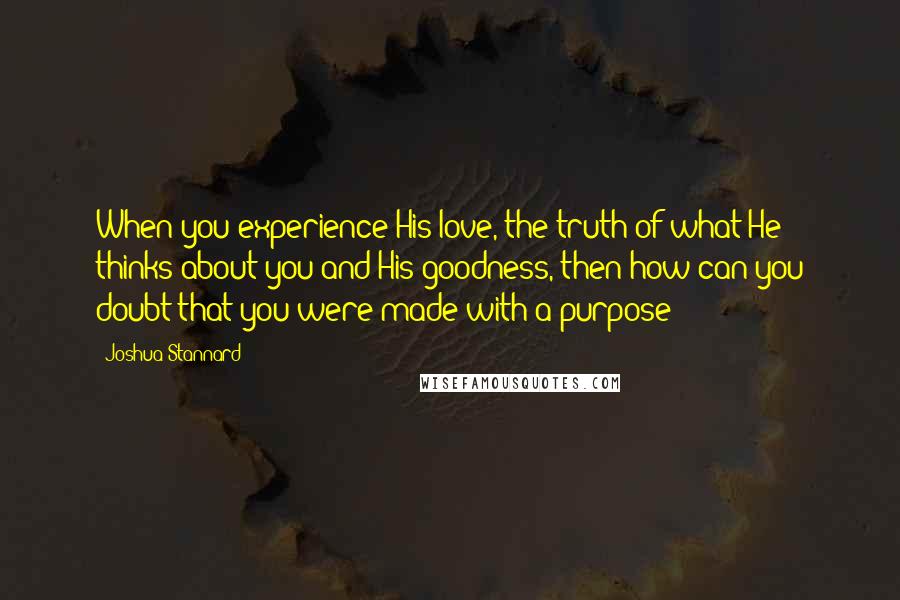 Joshua Stannard quotes: When you experience His love, the truth of what He thinks about you and His goodness, then how can you doubt that you were made with a purpose?