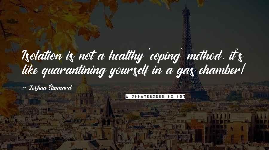 Joshua Stannard quotes: Isolation is not a healthy 'coping' method, it's like quarantining yourself in a gas chamber!