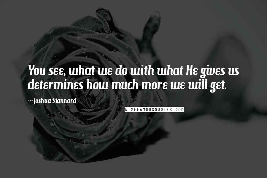 Joshua Stannard quotes: You see, what we do with what He gives us determines how much more we will get.
