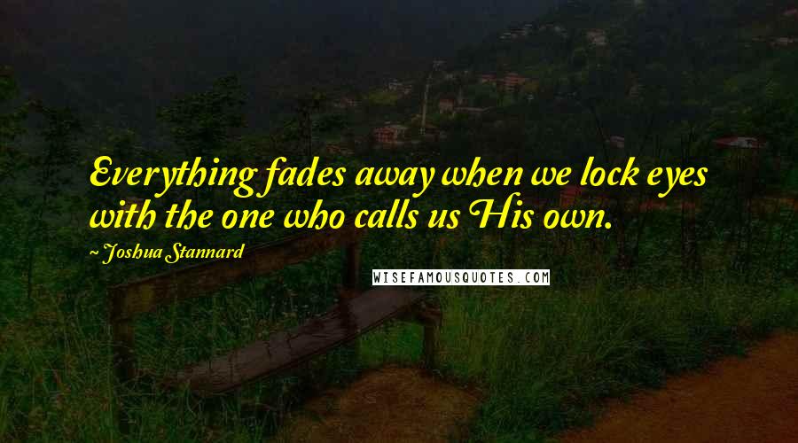 Joshua Stannard quotes: Everything fades away when we lock eyes with the one who calls us His own.