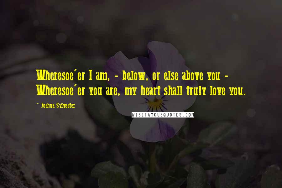 Joshua Sylvester quotes: Wheresoe'er I am, - below, or else above you - Wheresoe'er you are, my heart shall truly love you.