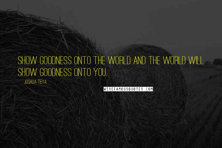 Joshua Teya quotes: Show Goodness Onto The World And The World Will Show Goodness Onto You.