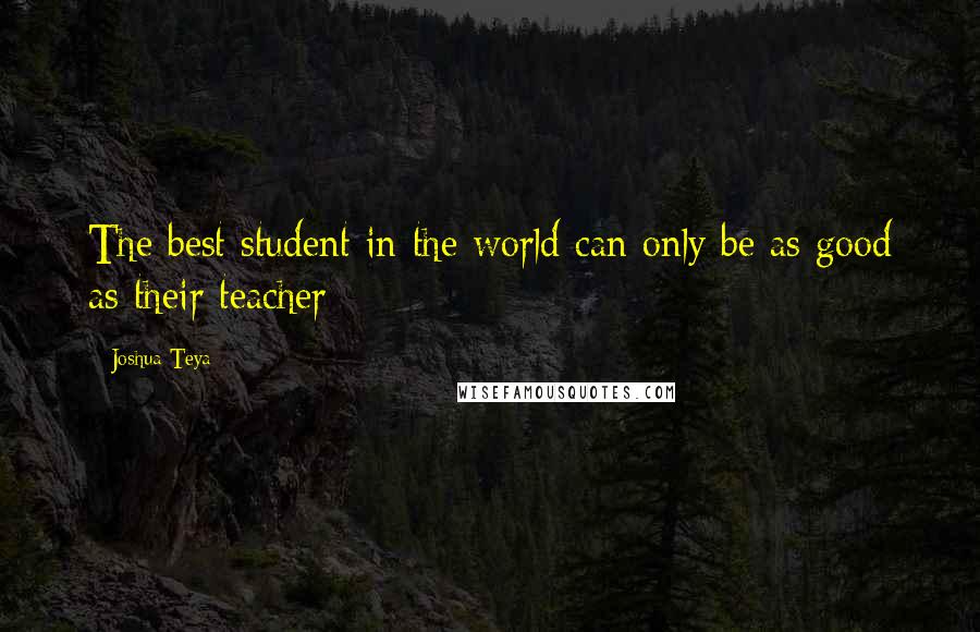Joshua Teya quotes: The best student in the world can only be as good as their teacher